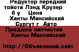 Редуктор передний тойота Лэнд Крузер 100, б/у. › Цена ­ 30 000 - Ханты-Мансийский, Сургут г. Авто » Продажа запчастей   . Ханты-Мансийский